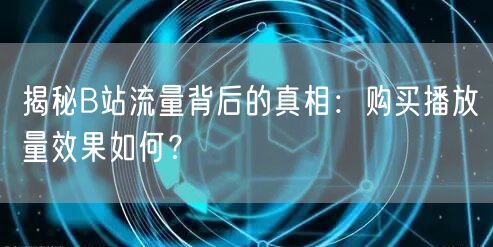 揭秘B站流量背后的真相：购买播放量效果如何？
