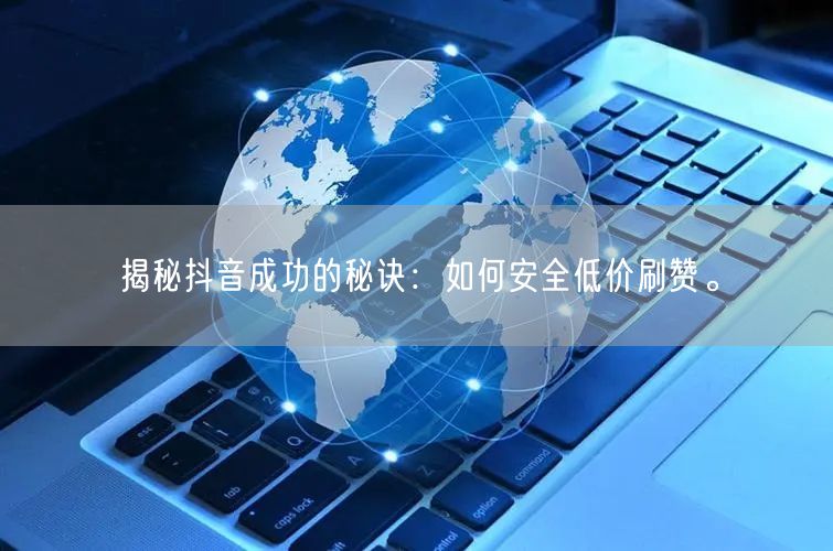 揭秘抖音成功的秘诀：如何安全低价刷赞。