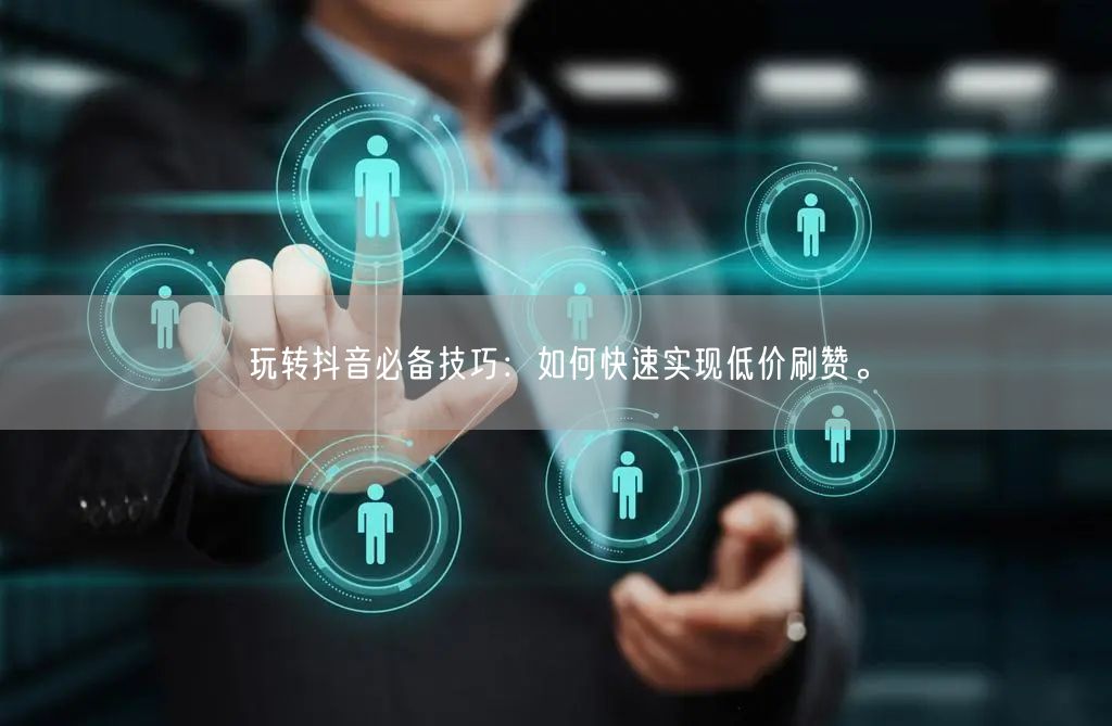 玩转抖音必备技巧：如何快速实现低价刷赞。