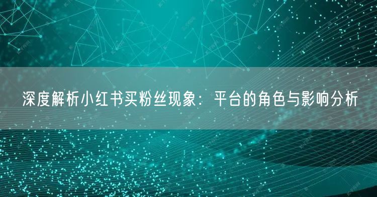 深度解析小红书买粉丝现象：平台的角色与影响分析