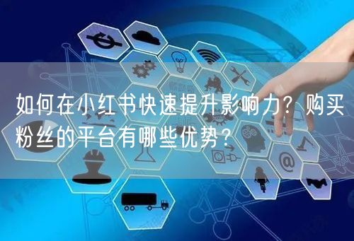如何在小红书快速提升影响力？购买粉丝的平台有哪些优势？