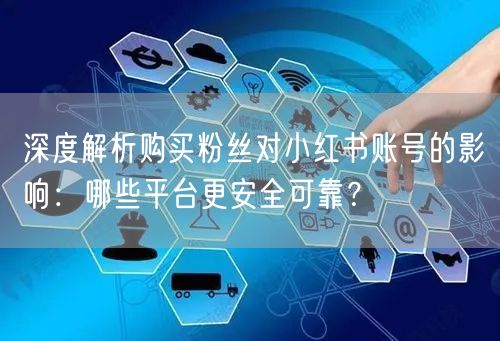 深度解析购买粉丝对小红书账号的影响：哪些平台更安全可靠？