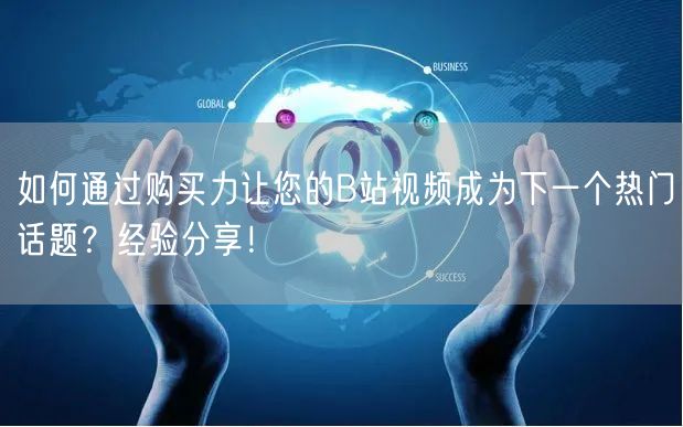如何通过购买力让您的B站视频成为下一个热门话题？经验分享！
