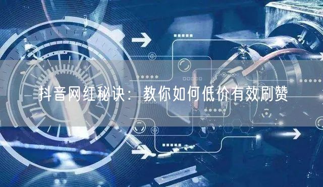 抖音网红秘诀：教你如何低价有效刷赞