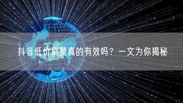 抖音低价刷赞真的有效吗？一文为你揭秘