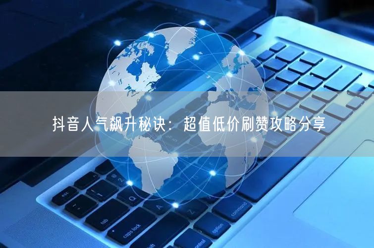 抖音人气飙升秘诀：超值低价刷赞攻略分享