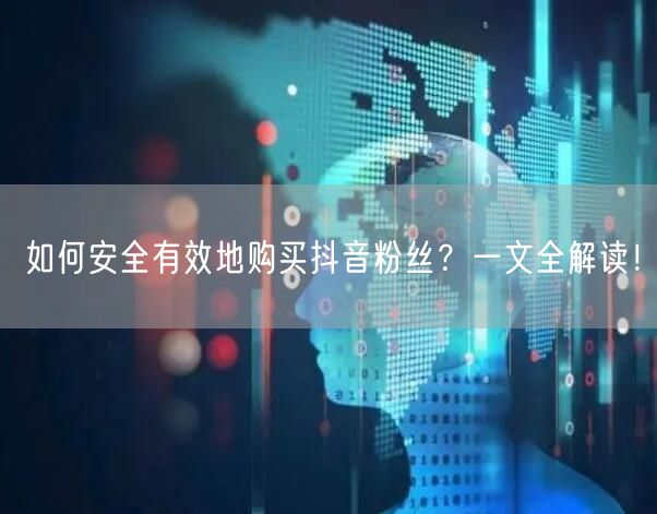 如何安全有效地购买抖音粉丝？一文全解读！