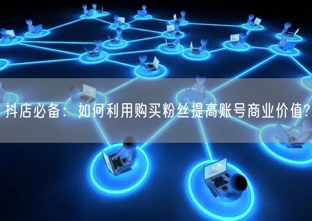 抖店必备：如何利用购买粉丝提高账号商业价值?