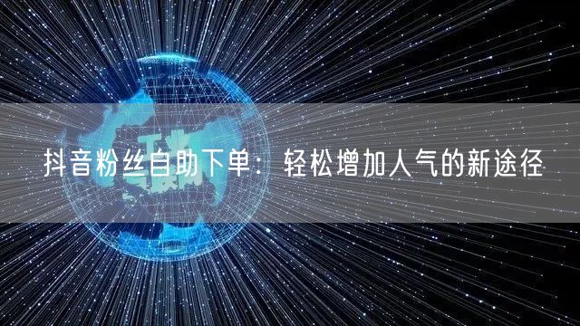 抖音粉丝自助下单：轻松增加人气的新途径