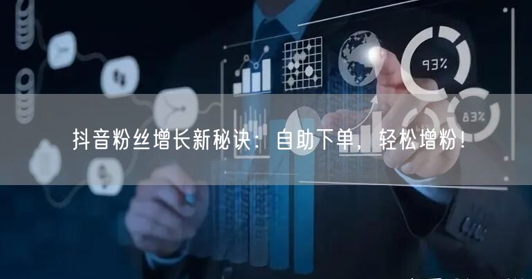 抖音粉丝增长新秘诀：自助下单，轻松增粉！