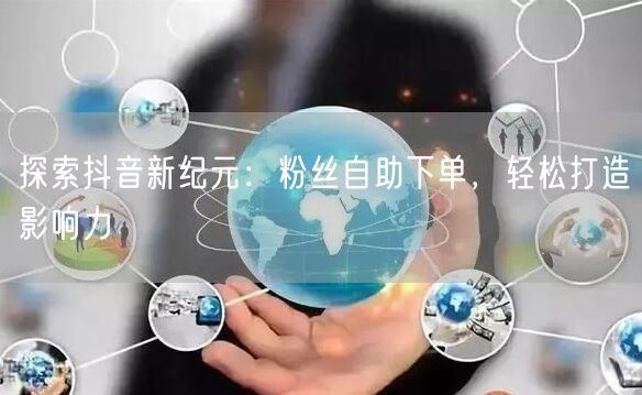 探索抖音新纪元：粉丝自助下单，轻松打造影响力