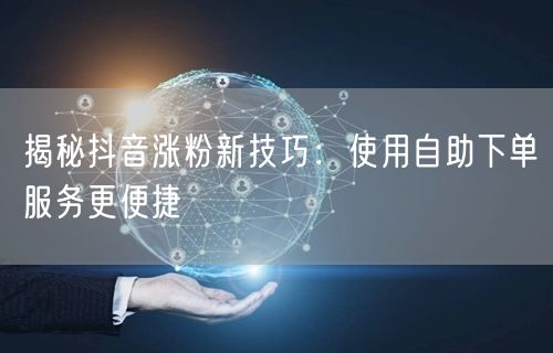 揭秘抖音涨粉新技巧：使用自助下单服务更便捷
