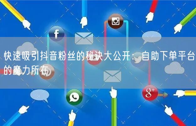 快速吸引抖音粉丝的秘诀大公开：自助下单平台的魔力所在