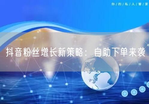 抖音粉丝增长新策略：自助下单来袭