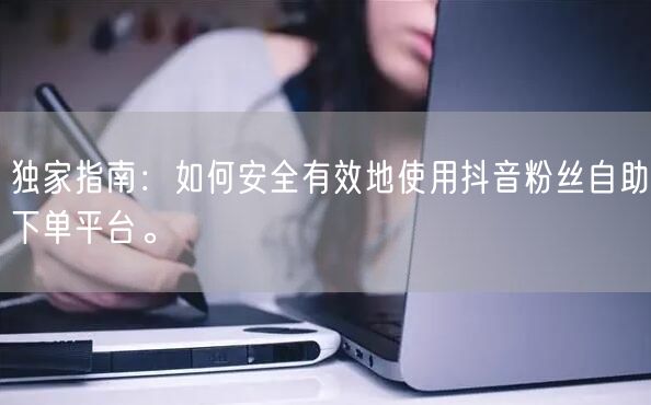 独家指南：如何安全有效地使用抖音粉丝自助下单平台。