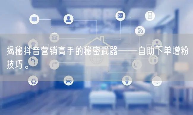 揭秘抖音营销高手的秘密武器——自助下单增粉技巧。
