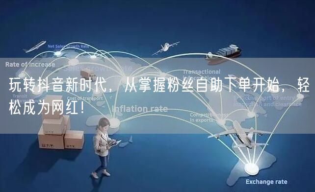 玩转抖音新时代，从掌握粉丝自助下单开始，轻松成为网红！