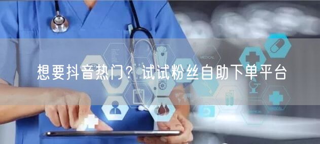 想要抖音热门？试试粉丝自助下单平台
