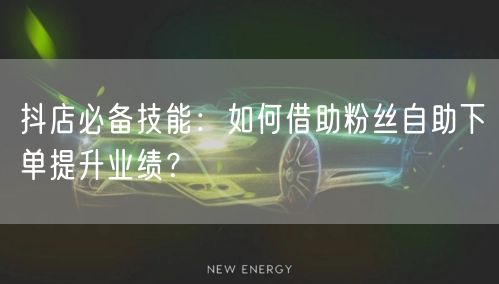抖店必备技能：如何借助粉丝自助下单提升业绩？
