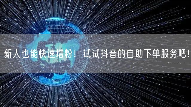 新人也能快速增粉！试试抖音的自助下单服务吧！