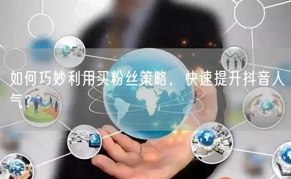 如何巧妙利用买粉丝策略，快速提升抖音人气？
