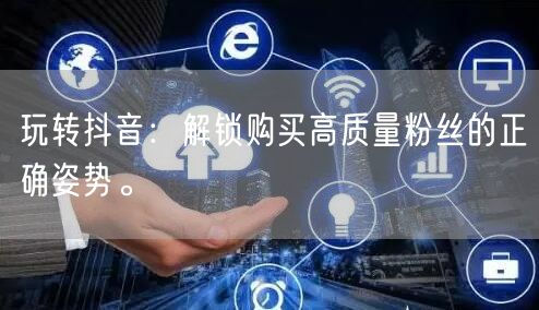 玩转抖音：解锁购买高质量粉丝的正确姿势。