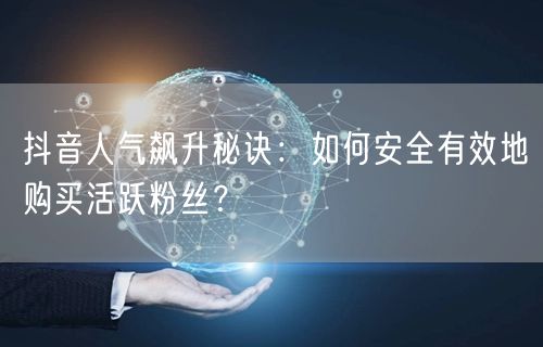 抖音人气飙升秘诀：如何安全有效地购买活跃粉丝？
