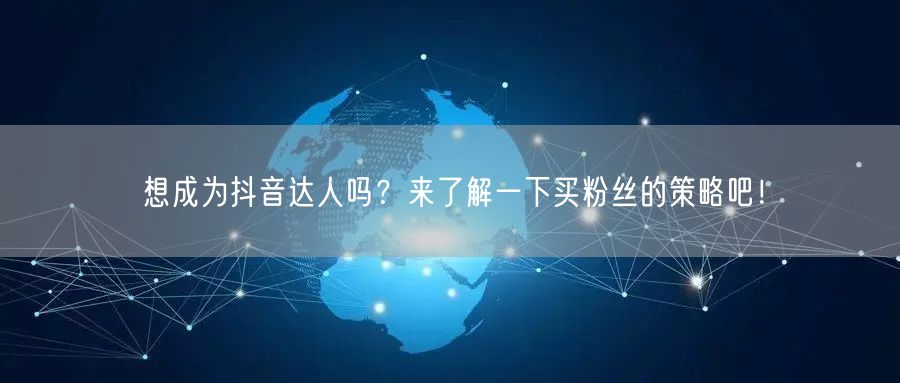 想成为抖音达人吗？来了解一下买粉丝的策略吧！