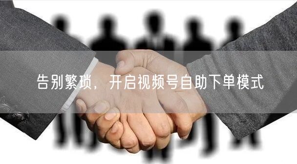 告别繁琐，开启视频号自助下单模式
