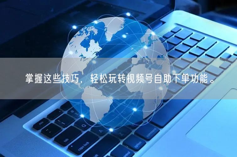掌握这些技巧，轻松玩转视频号自助下单功能。