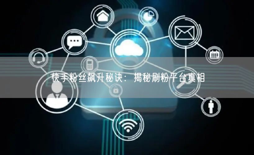 快手粉丝飙升秘诀：揭秘刷粉平台真相