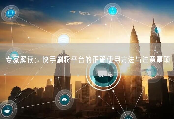 专家解读：快手刷粉平台的正确使用方法与注意事项