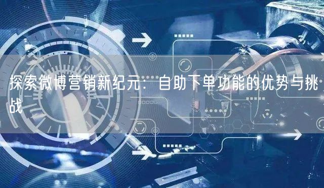 探索微博营销新纪元：自助下单功能的优势与挑战