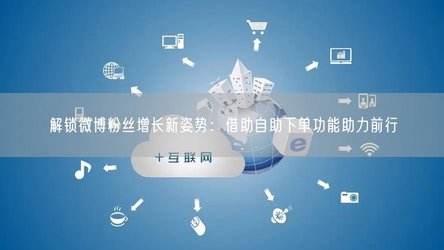 解锁微博粉丝增长新姿势：借助自助下单功能助力前行
