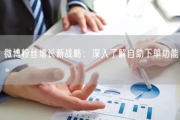 微博粉丝增长新战略：深入了解自助下单功能。