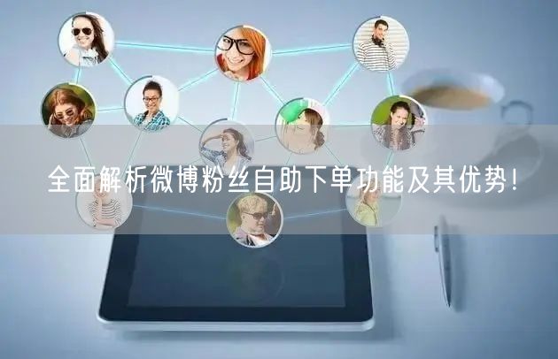 全面解析微博粉丝自助下单功能及其优势！