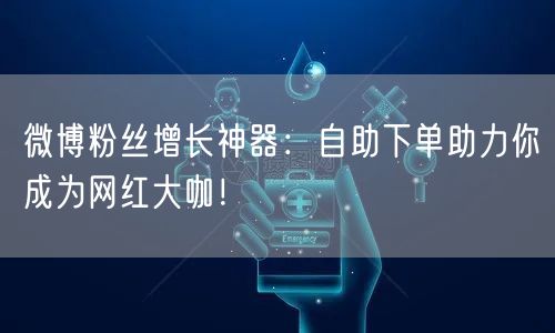 微博粉丝增长神器：自助下单助力你成为网红大咖！
