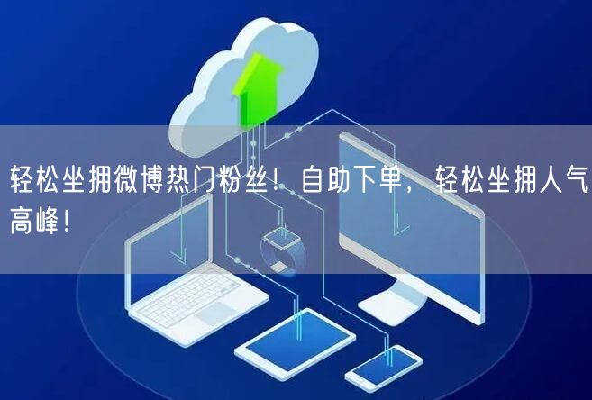 轻松坐拥微博热门粉丝！自助下单，轻松坐拥人气高峰！