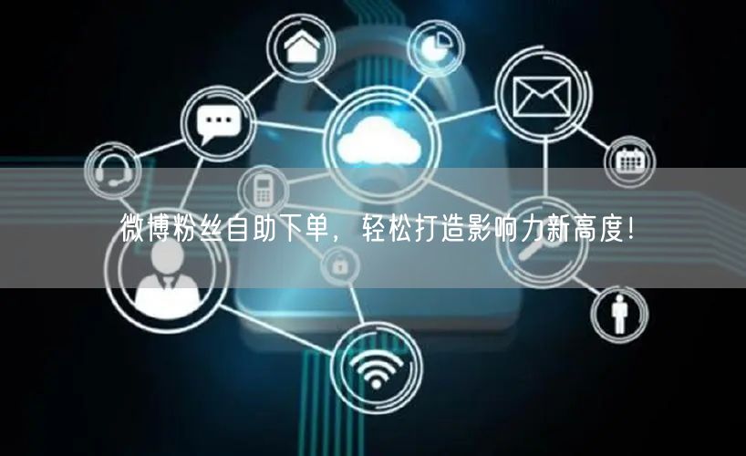 微博粉丝自助下单，轻松打造影响力新高度！