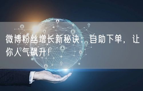 微博粉丝增长新秘诀：自助下单，让你人气飙升！