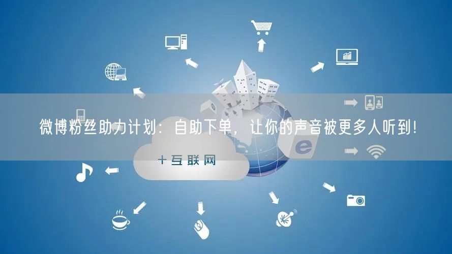 微博粉丝助力计划：自助下单，让你的声音被更多人听到！