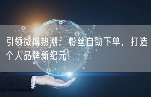 引领微博热潮：粉丝自助下单，打造个人品牌新纪元！