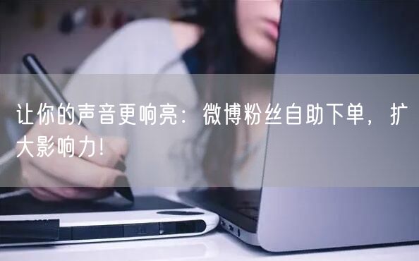 让你的声音更响亮：微博粉丝自助下单，扩大影响力！