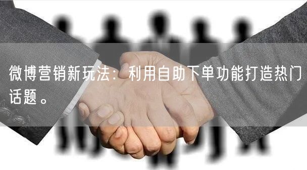 微博营销新玩法：利用自助下单功能打造热门话题。