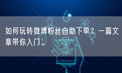 如何玩转微博粉丝自助下单？一篇文章带你入门。