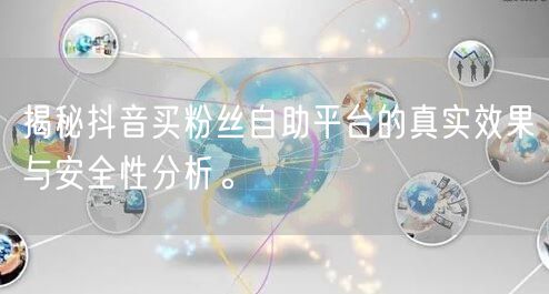揭秘抖音买粉丝自助平台的真实效果与安全性分析。