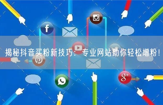 揭秘抖音买粉新技巧：专业网站助你轻松增粉！