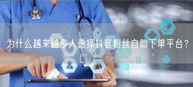 为什么越来越多人选择抖音粉丝自助下单平台？