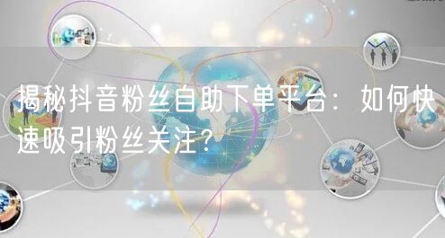 揭秘抖音粉丝自助下单平台：如何快速吸引粉丝关注？