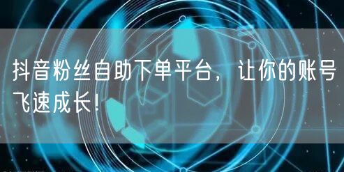 抖音粉丝自助下单平台，让你的账号飞速成长！